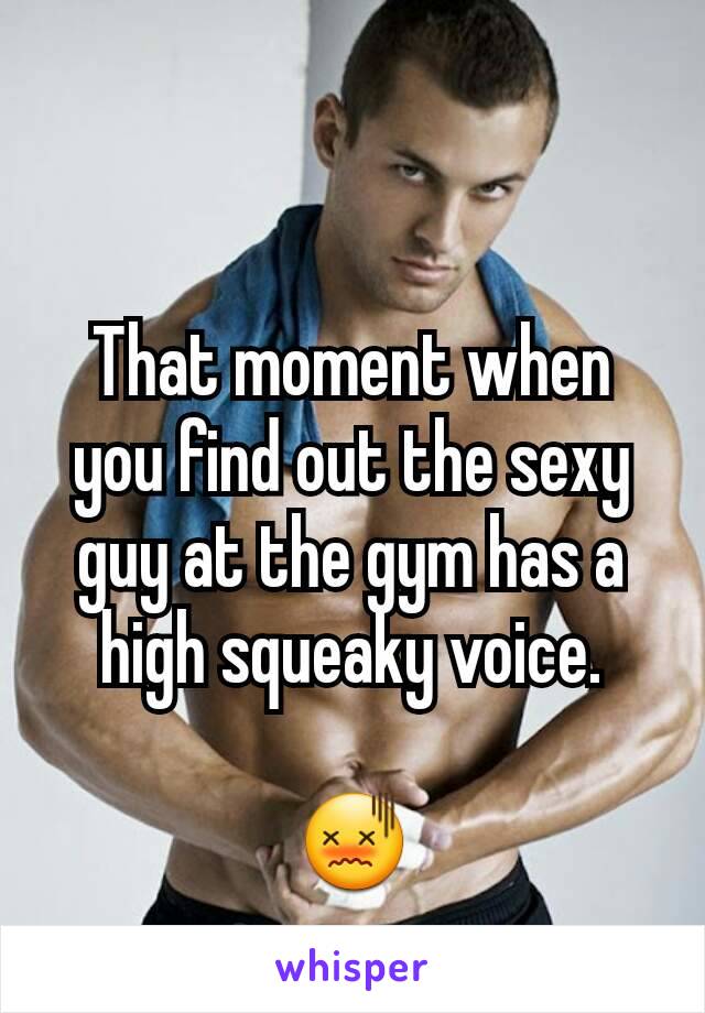 That moment when you find out the sexy guy at the gym has a high squeaky voice.

😖