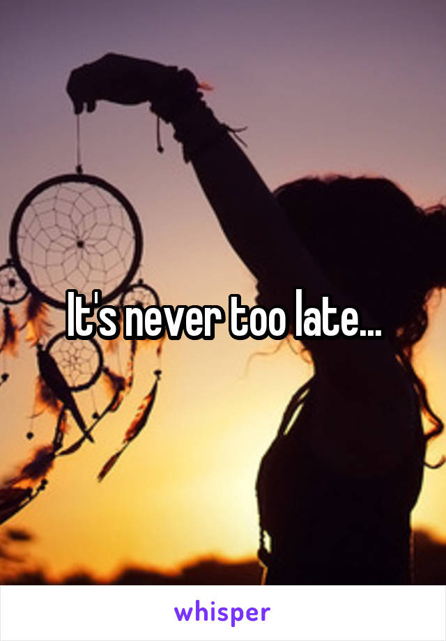 It's never too late...