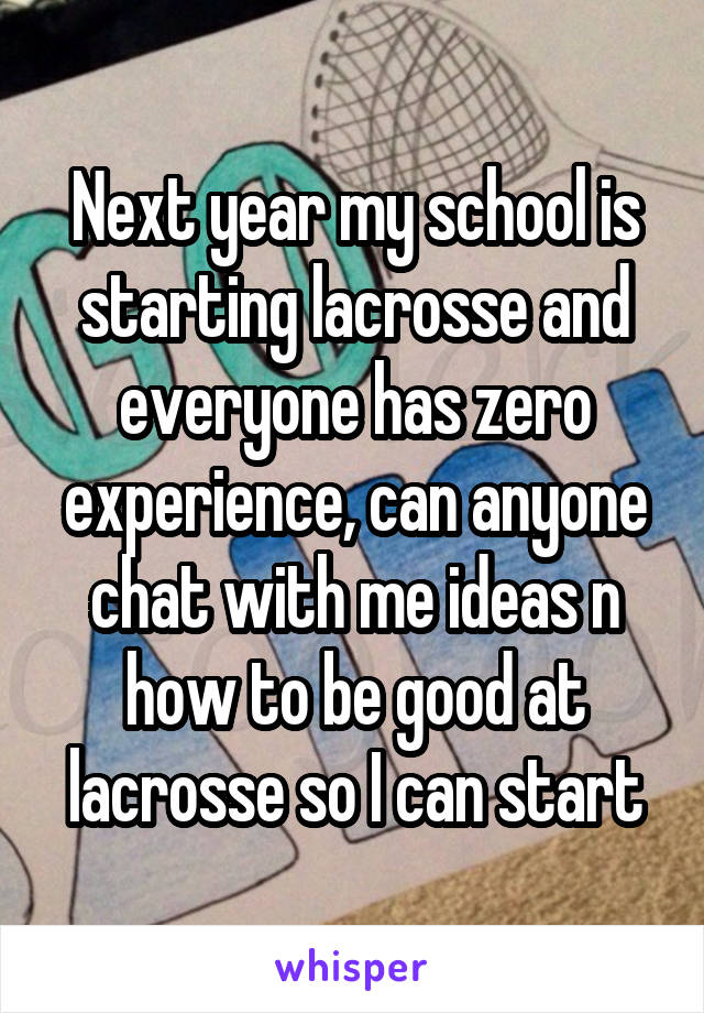 Next year my school is starting lacrosse and everyone has zero experience, can anyone chat with me ideas n how to be good at lacrosse so I can start