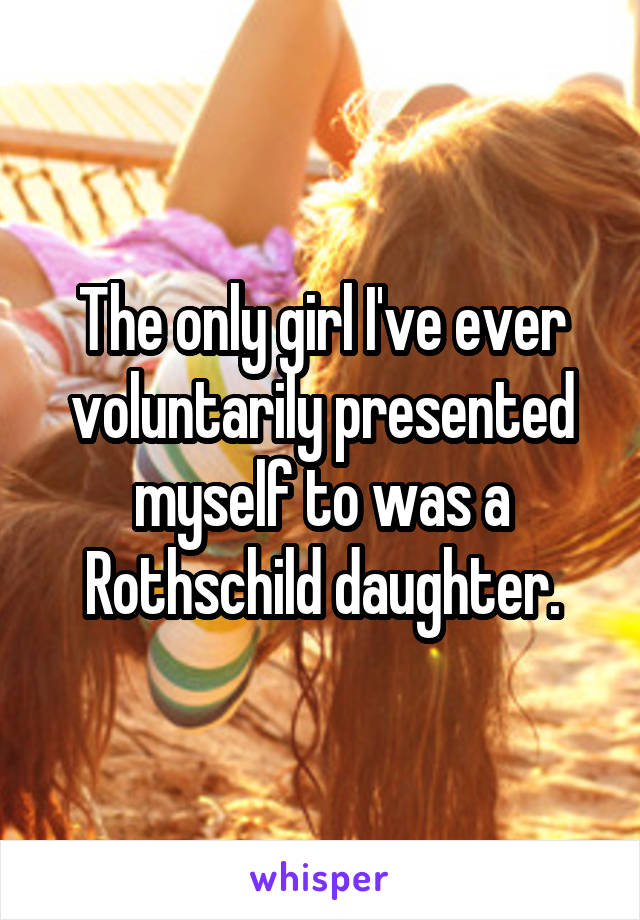 The only girl I've ever voluntarily presented myself to was a Rothschild daughter.