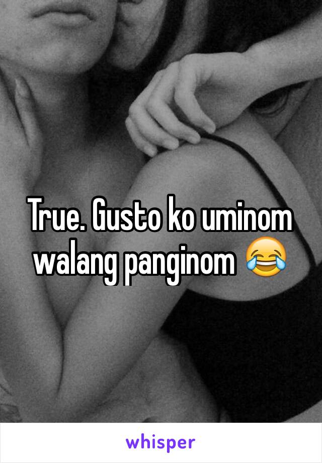 True. Gusto ko uminom walang panginom 😂