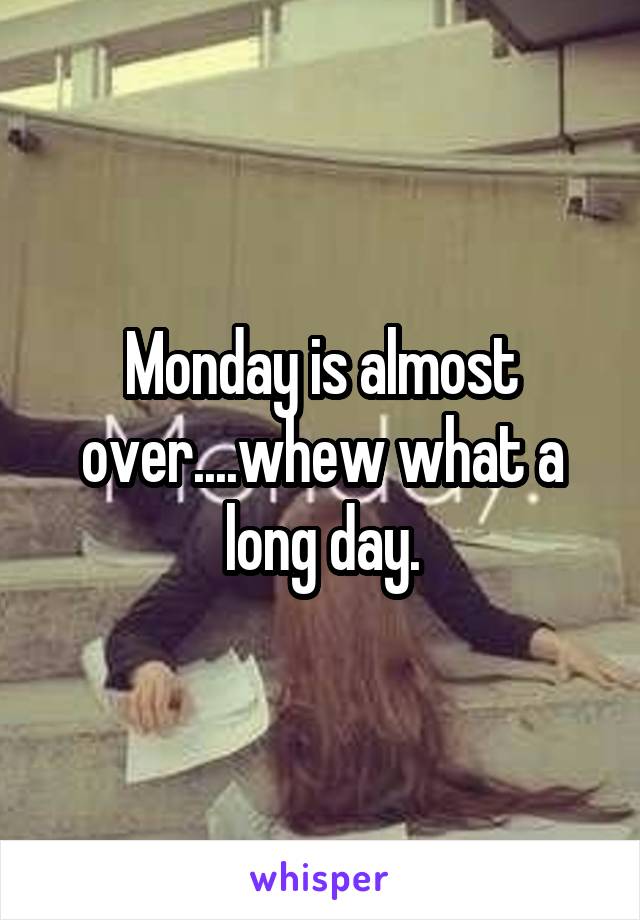 Monday is almost over....whew what a long day.