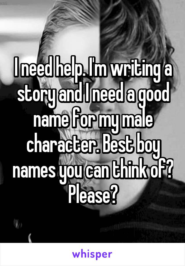 I need help. I'm writing a story and I need a good name for my male character. Best boy names you can think of? Please?