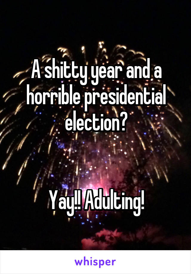 A shitty year and a horrible presidential election?


Yay!! Adulting!