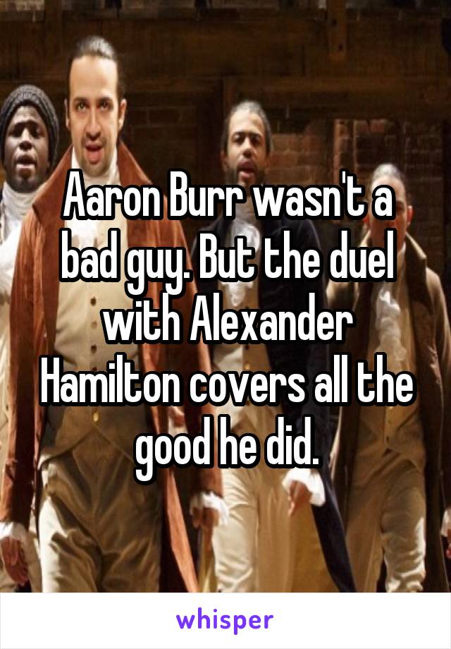 Aaron Burr wasn't a bad guy. But the duel with Alexander Hamilton covers all the good he did.