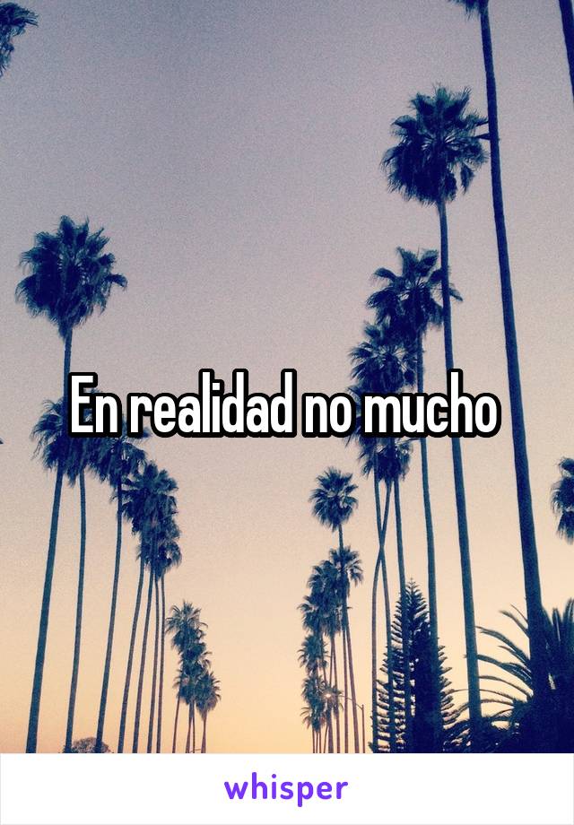 En realidad no mucho 