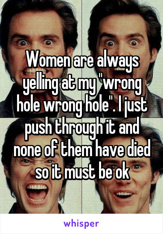 Women are always yelling at my "wrong hole wrong hole". I just push through it and none of them have died so it must be ok