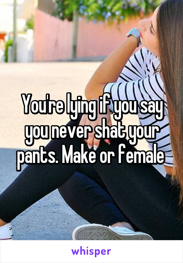 You're lying if you say you never shat your pants. Make or female 