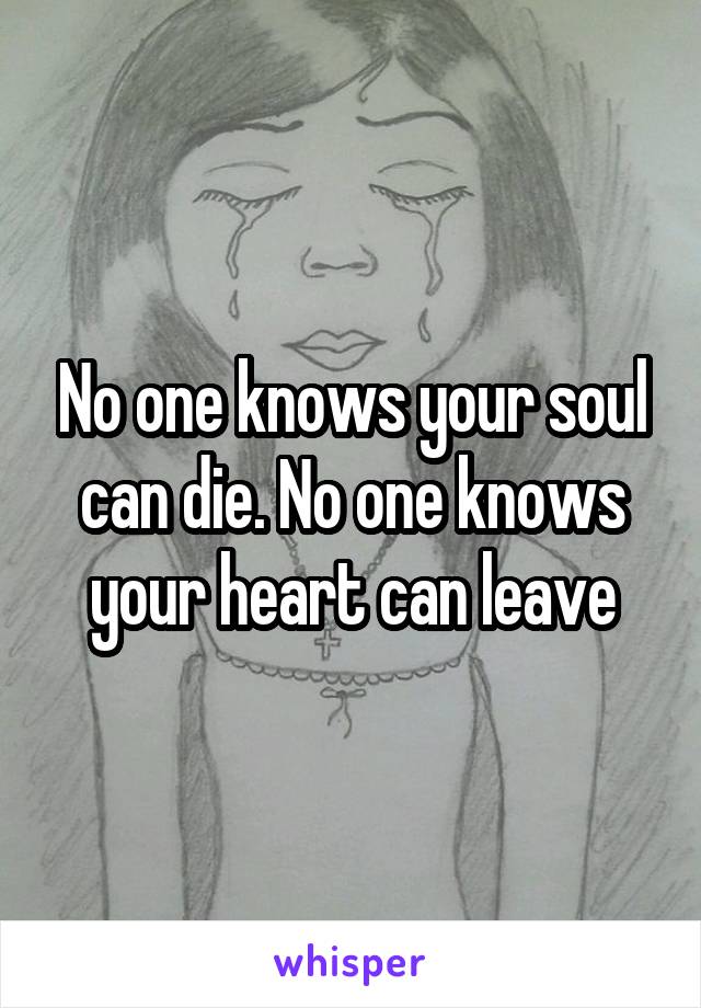 No one knows your soul can die. No one knows your heart can leave