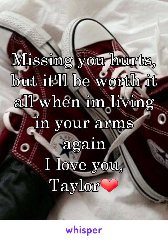 Missing you hurts, but it'll be worth it all when im living in your arms again
I love you, Taylor❤