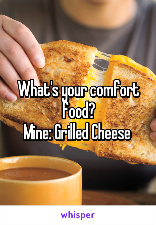 What's your comfort food?
Mine: Grilled Cheese 