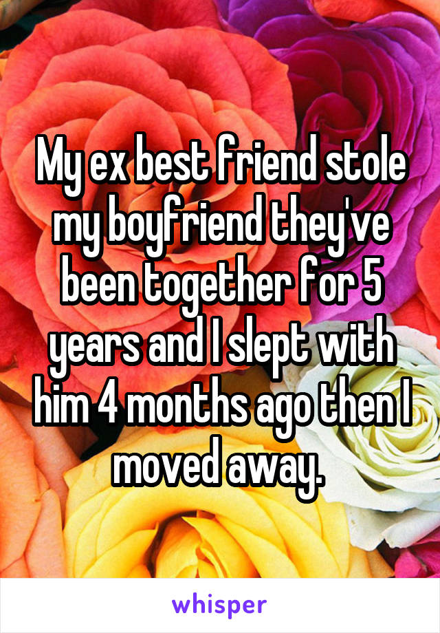 My ex best friend stole my boyfriend they've been together for 5 years and I slept with him 4 months ago then I moved away. 