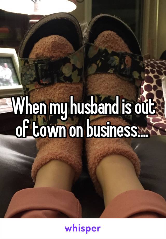 When my husband is out of town on business.... 