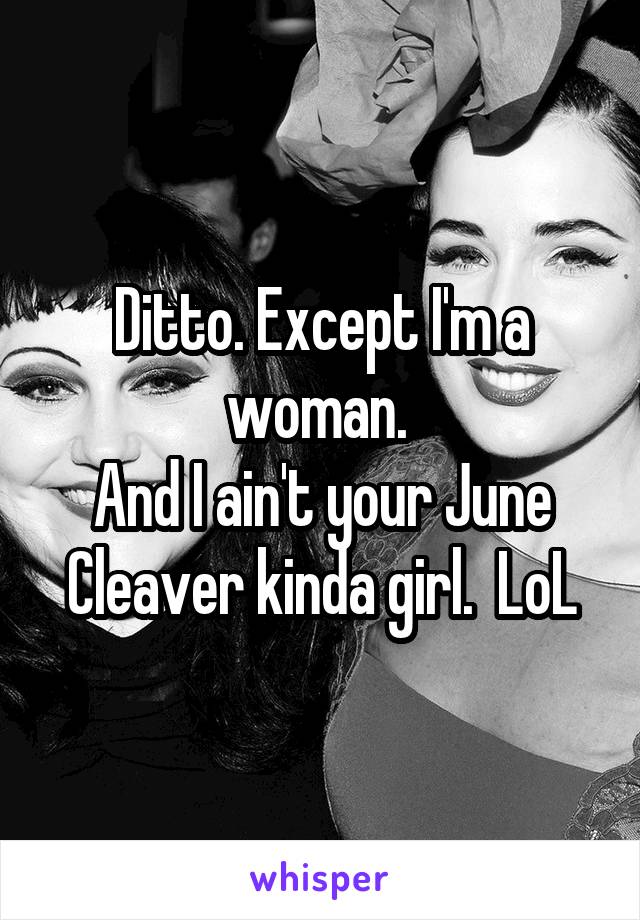 Ditto. Except I'm a woman. 
And I ain't your June Cleaver kinda girl.  LoL