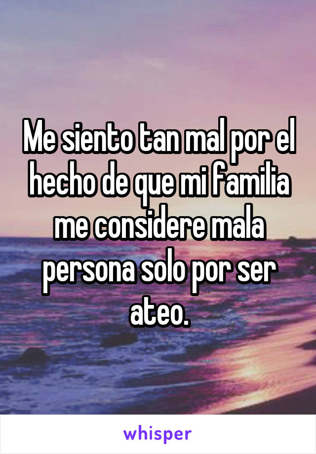 Me siento tan mal por el hecho de que mi familia me considere mala persona solo por ser ateo.