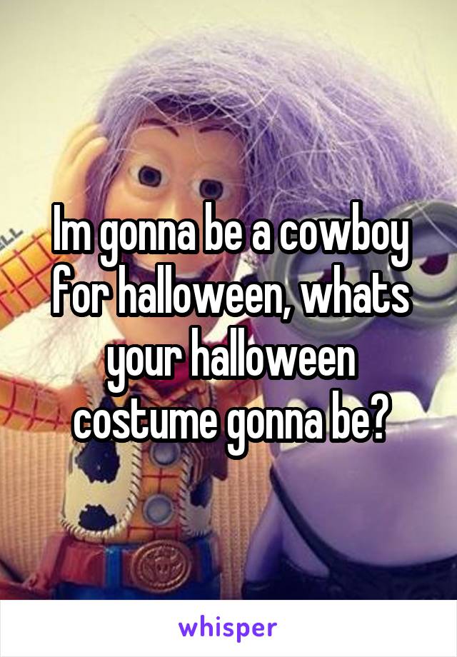 Im gonna be a cowboy for halloween, whats your halloween costume gonna be?