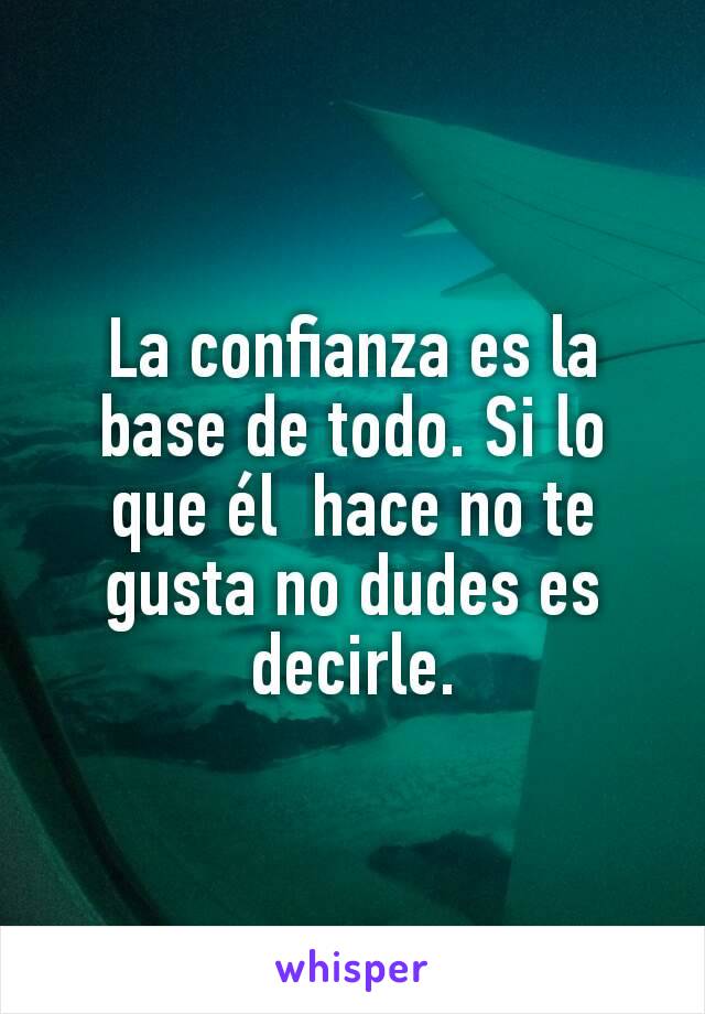 La confianza es la base de todo. Si lo que él  hace no te gusta no dudes es decirle.