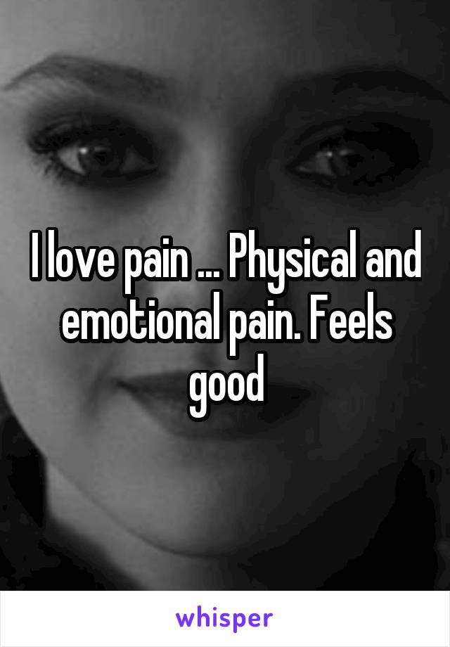 I love pain ... Physical and emotional pain. Feels good