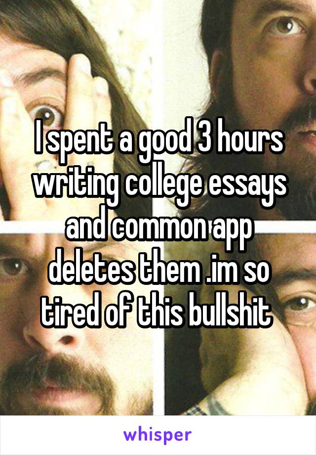 I spent a good 3 hours writing college essays and common app deletes them .im so tired of this bullshit 