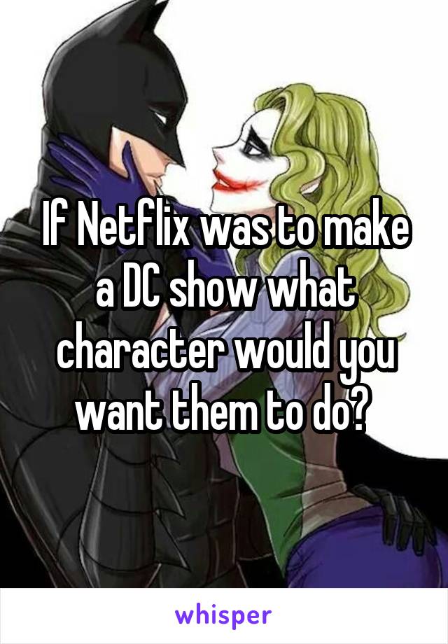 If Netflix was to make a DC show what character would you want them to do? 