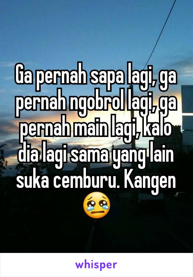 Ga pernah sapa lagi, ga pernah ngobrol lagi, ga pernah main lagi, kalo dia lagi sama yang lain suka cemburu. Kangen 😢