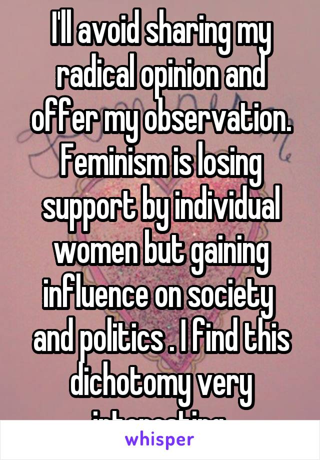 I'll avoid sharing my radical opinion and offer my observation. Feminism is losing support by individual women but gaining influence on society  and politics . I find this dichotomy very interesting 