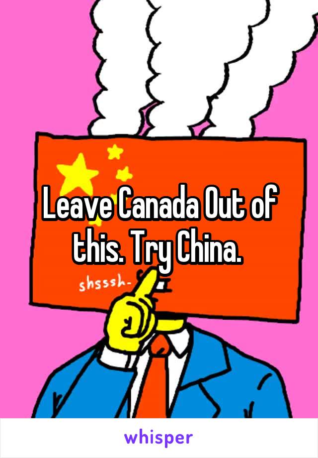 Leave Canada Out of this. Try China. 