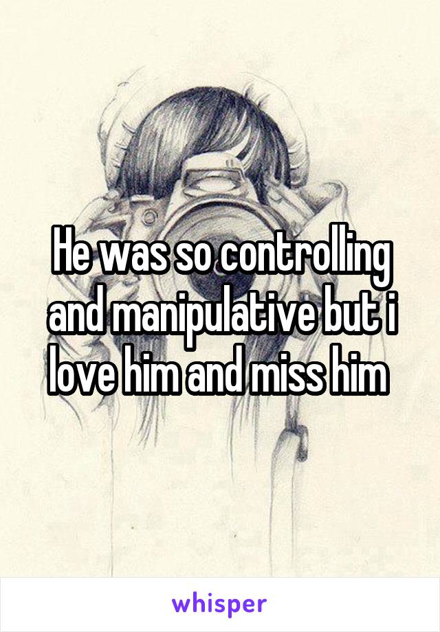 He was so controlling and manipulative but i love him and miss him 