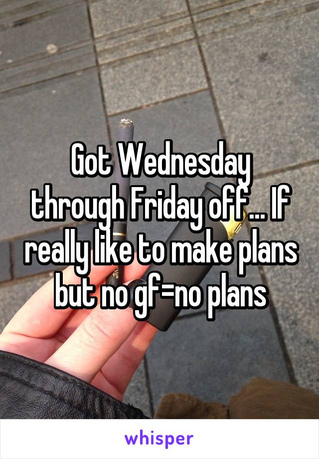 Got Wednesday through Friday off... If really like to make plans but no gf=no plans