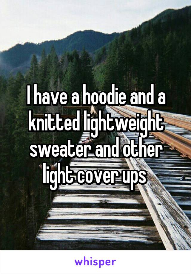 I have a hoodie and a knitted lightweight sweater and other light cover ups 