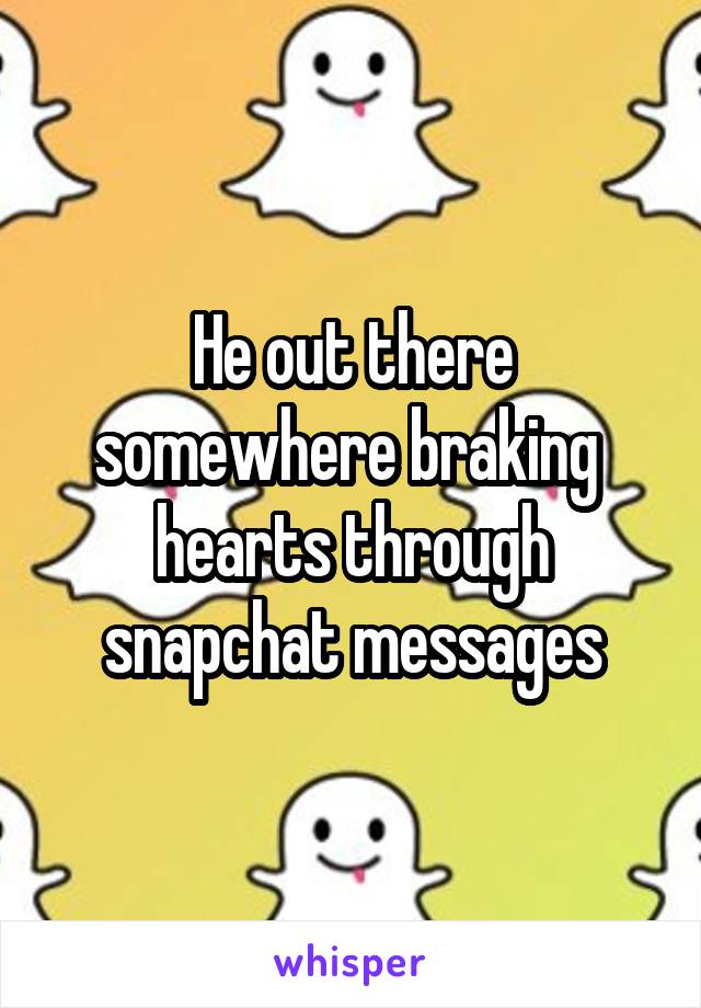 He out there somewhere braking  hearts through snapchat messages