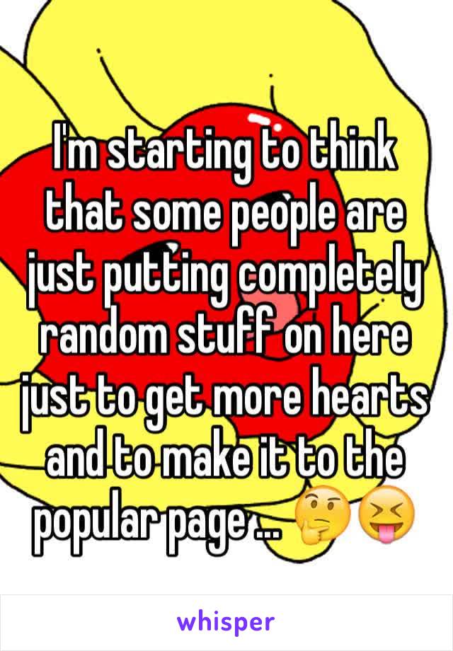 I'm starting to think that some people are just putting completely random stuff on here just to get more hearts and to make it to the popular page ... 🤔😝