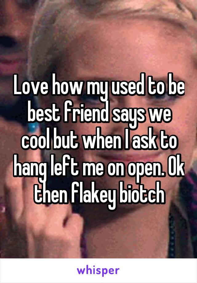 Love how my used to be best friend says we cool but when I ask to hang left me on open. Ok then flakey biotch