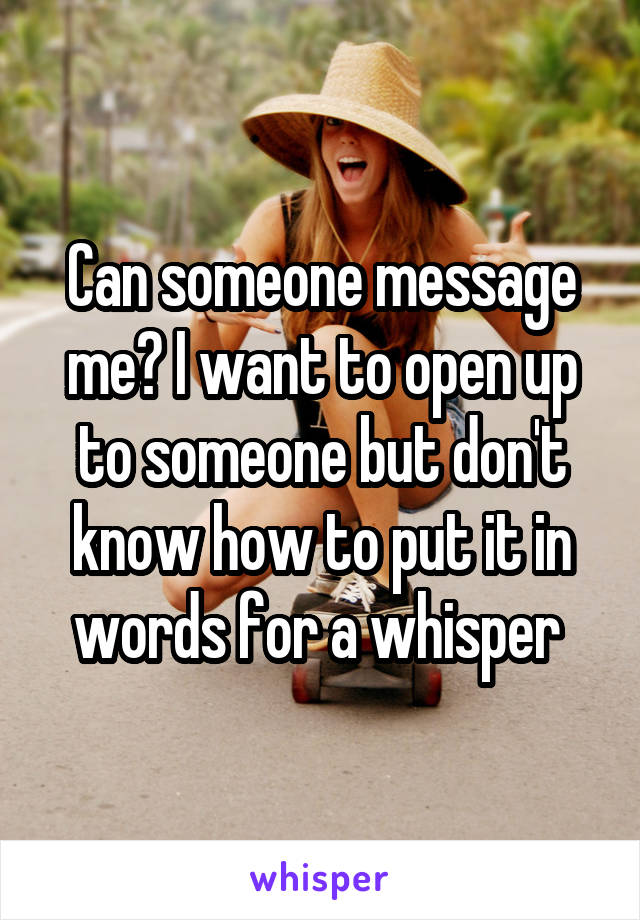 Can someone message me? I want to open up to someone but don't know how to put it in words for a whisper 