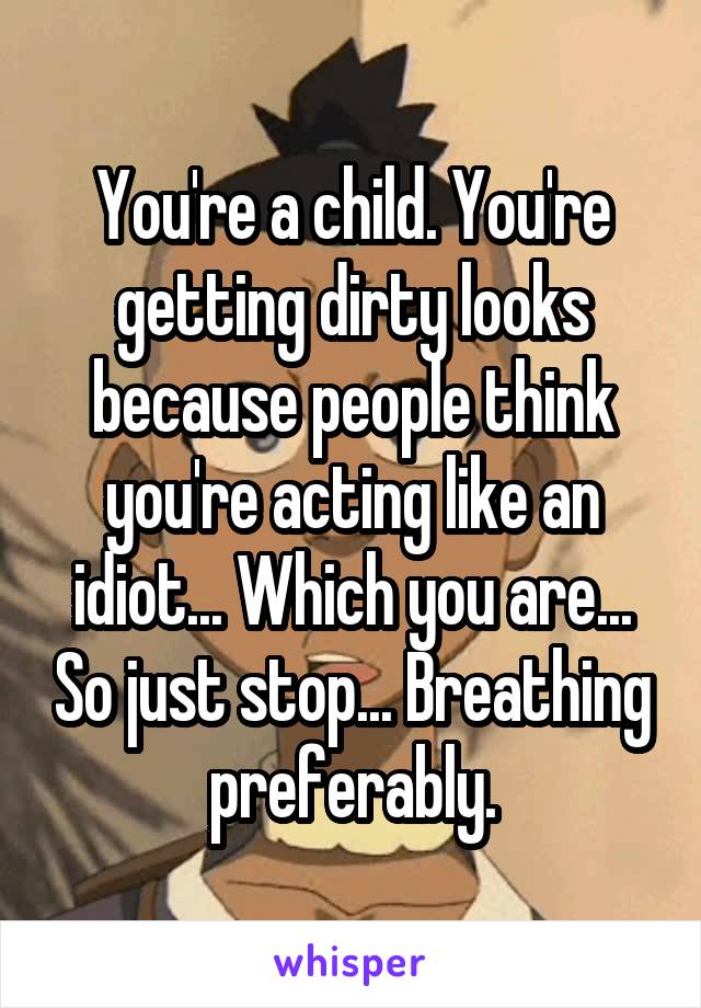 You're a child. You're getting dirty looks because people think you're acting like an idiot... Which you are... So just stop... Breathing preferably.