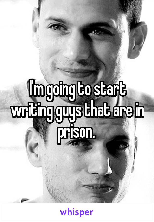 I'm going to start writing guys that are in prison. 