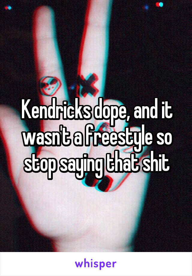Kendricks dope, and it wasn't a freestyle so stop saying that shit