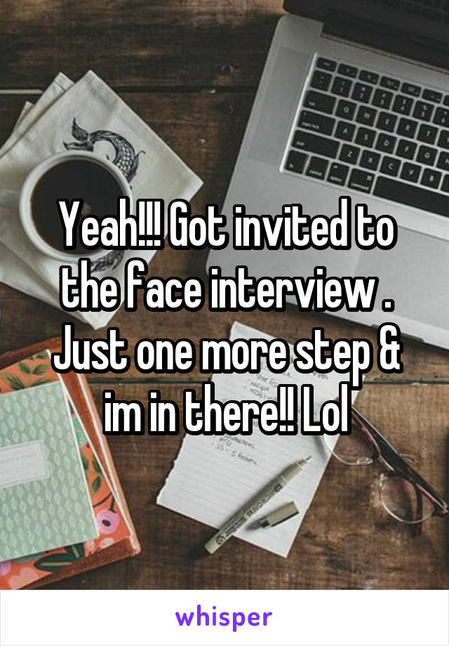 Yeah!!! Got invited to the face interview . Just one more step & im in there!! Lol