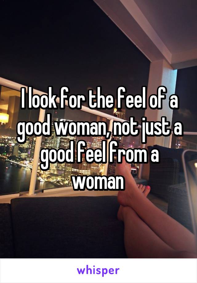 I look for the feel of a good woman, not just a good feel from a woman 