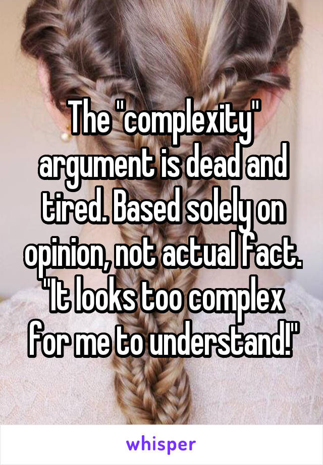 The "complexity" argument is dead and tired. Based solely on opinion, not actual fact. "It looks too complex for me to understand!"