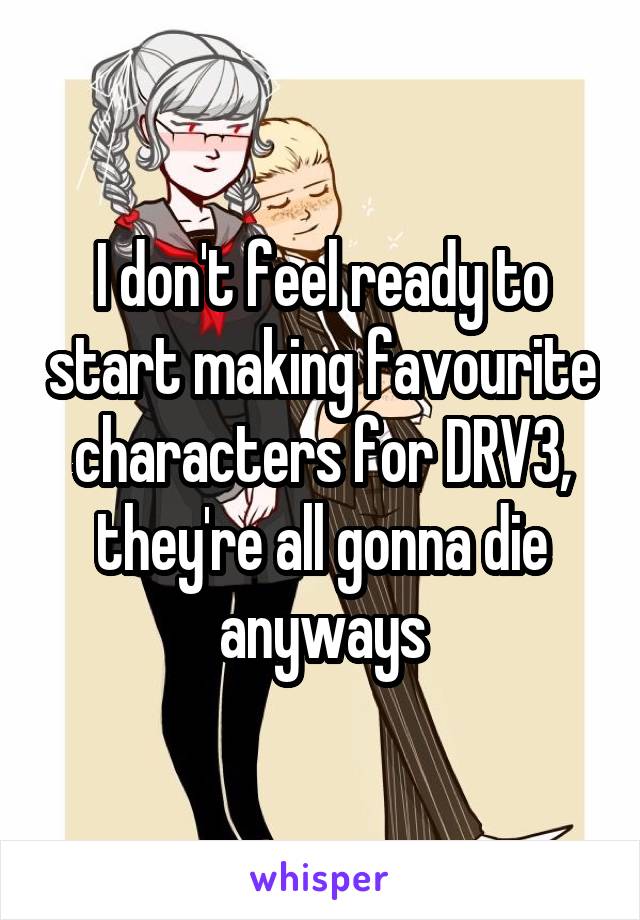 I don't feel ready to start making favourite characters for DRV3, they're all gonna die anyways