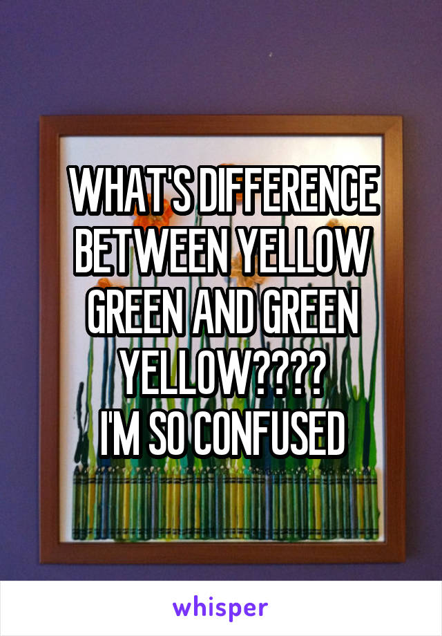 WHAT'S DIFFERENCE BETWEEN YELLOW GREEN AND GREEN YELLOW????
I'M SO CONFUSED