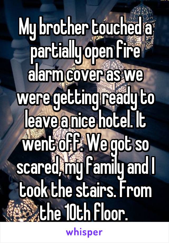 My brother touched a partially open fire alarm cover as we were getting ready to leave a nice hotel. It went off. We got so scared, my family and I took the stairs. From the 10th floor. 