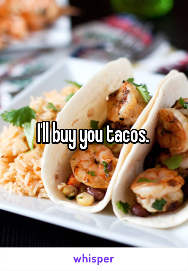 I'll buy you tacos. 