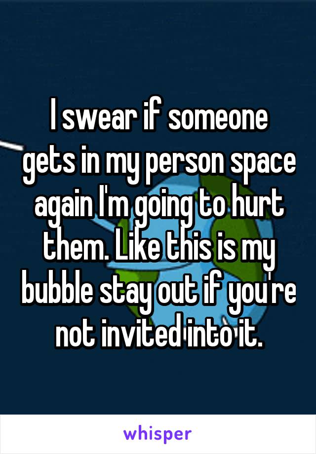 I swear if someone gets in my person space again I'm going to hurt them. Like this is my bubble stay out if you're not invited into it.