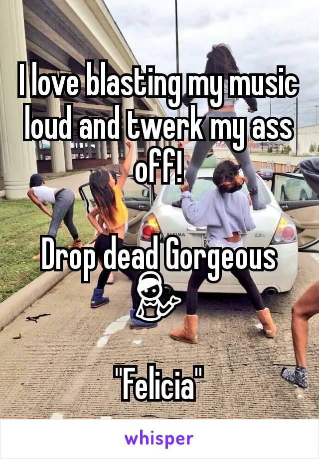 I love blasting my music loud and twerk my ass off!

Drop dead Gorgeous 💁

"Felicia"