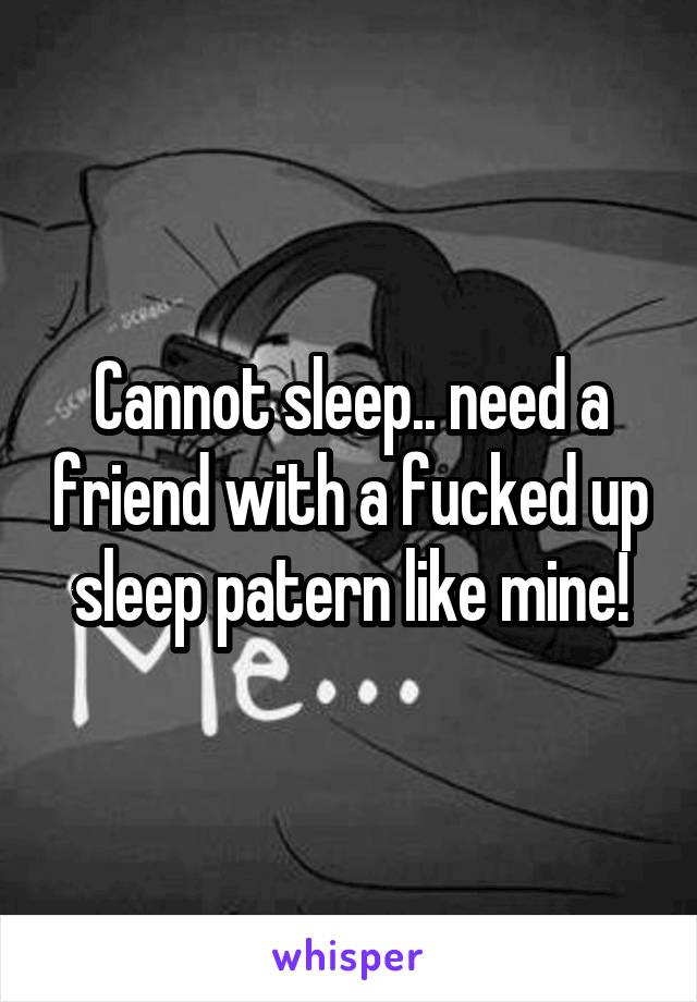  Cannot sleep.. need a  friend with a fucked up sleep patern like mine!