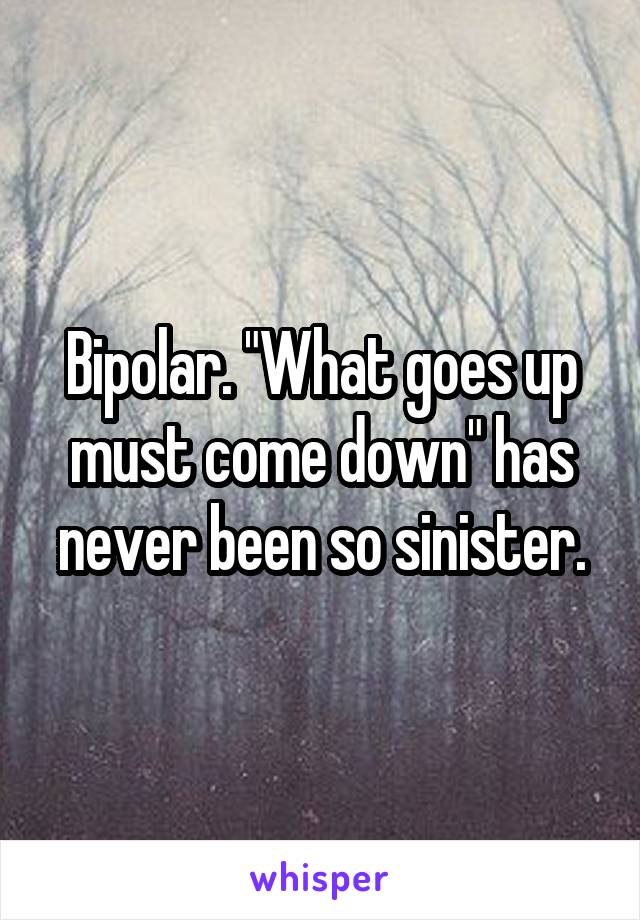 Bipolar. "What goes up must come down" has never been so sinister.