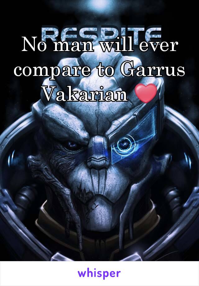 No man will ever compare to Garrus Vakarian ❤