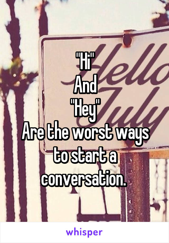 "Hi"
And
"Hey"
Are the worst ways to start a conversation. 